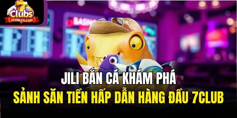 Jili Bắn Cá – Khám Phá Sảnh Săn Tiền Hấp Dẫn Hàng Đầu 7club